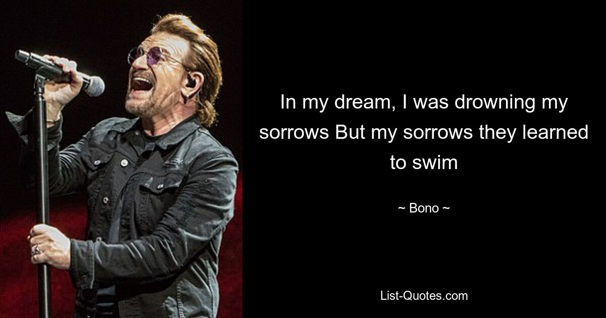 In my dream, I was drowning my sorrows But my sorrows they learned to swim — © Bono