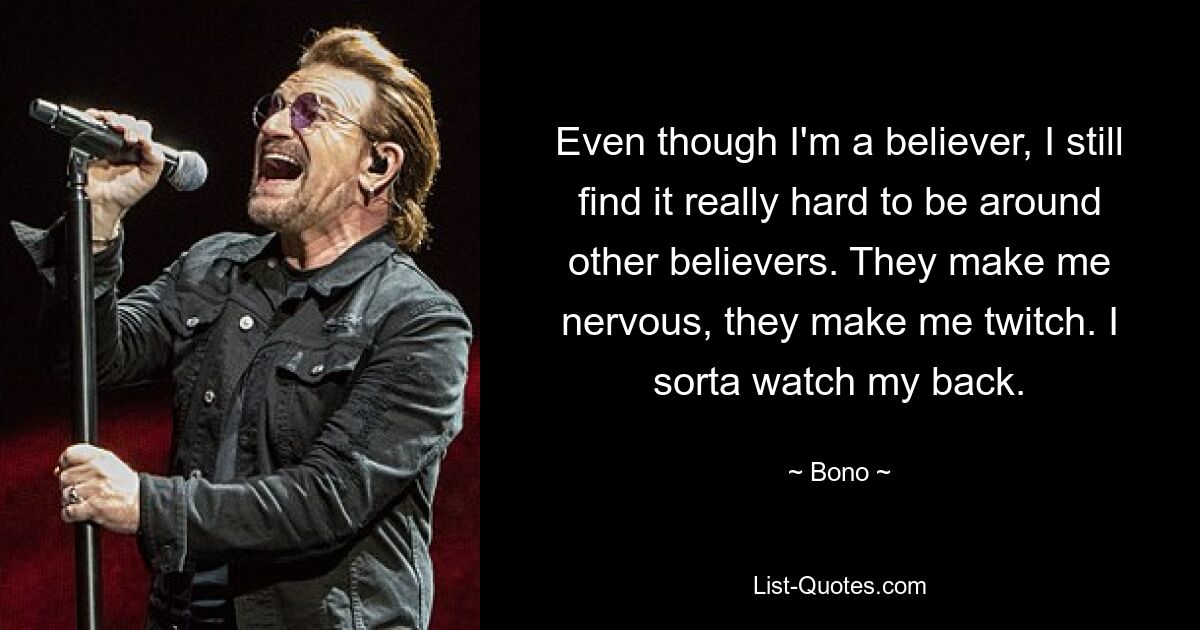 Even though I'm a believer, I still find it really hard to be around other believers. They make me nervous, they make me twitch. I sorta watch my back. — © Bono