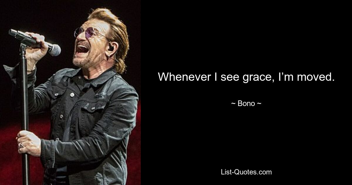 Whenever I see grace, I’m moved. — © Bono