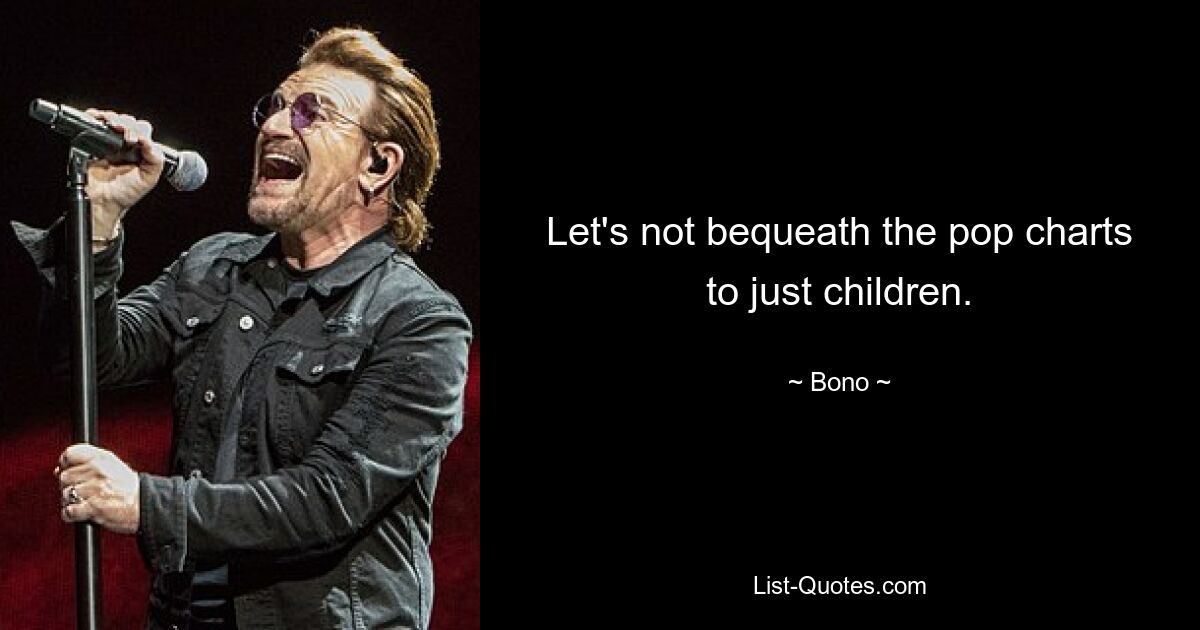 Let's not bequeath the pop charts to just children. — © Bono