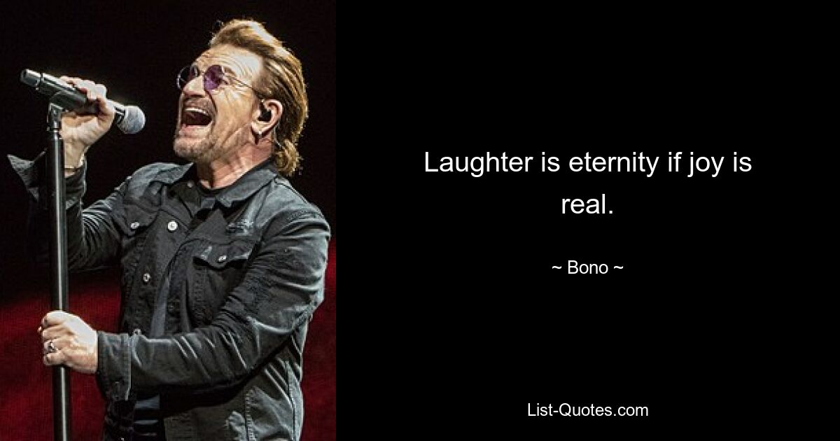 Laughter is eternity if joy is real. — © Bono