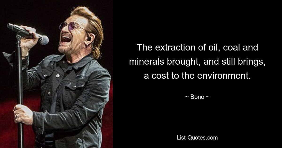 The extraction of oil, coal and minerals brought, and still brings, a cost to the environment. — © Bono