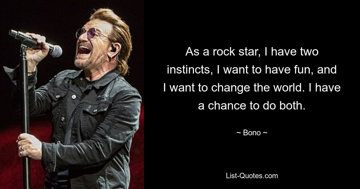 As a rock star, I have two instincts, I want to have fun, and I want to change the world. I have a chance to do both. — © Bono