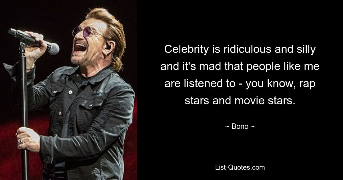 Celebrity is ridiculous and silly and it's mad that people like me are listened to - you know, rap stars and movie stars. — © Bono