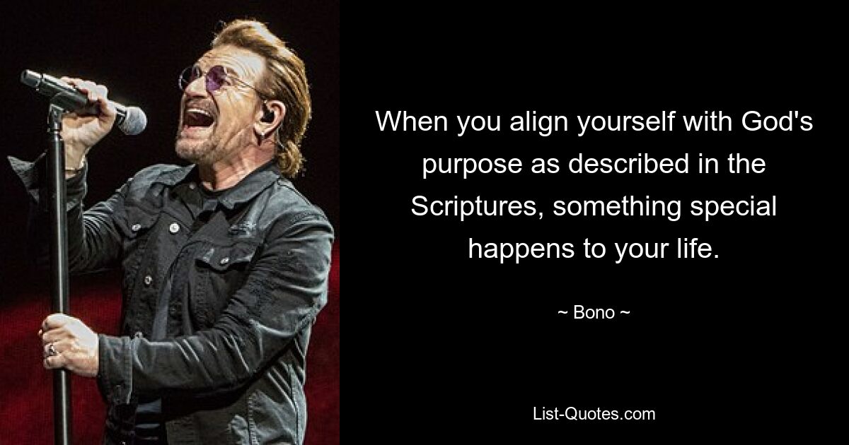 When you align yourself with God's purpose as described in the Scriptures, something special happens to your life. — © Bono