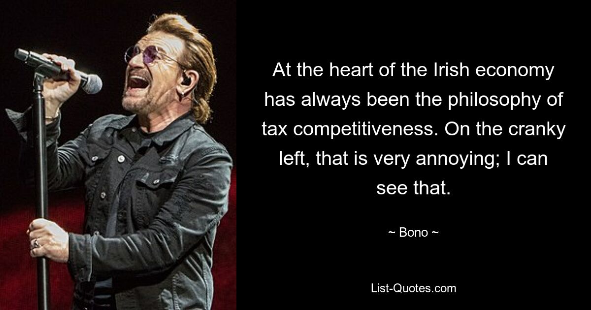 At the heart of the Irish economy has always been the philosophy of tax competitiveness. On the cranky left, that is very annoying; I can see that. — © Bono