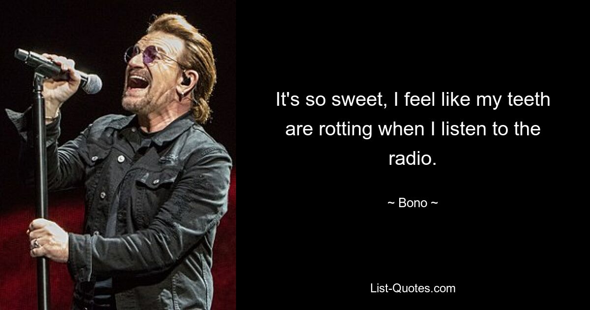 It's so sweet, I feel like my teeth are rotting when I listen to the radio. — © Bono