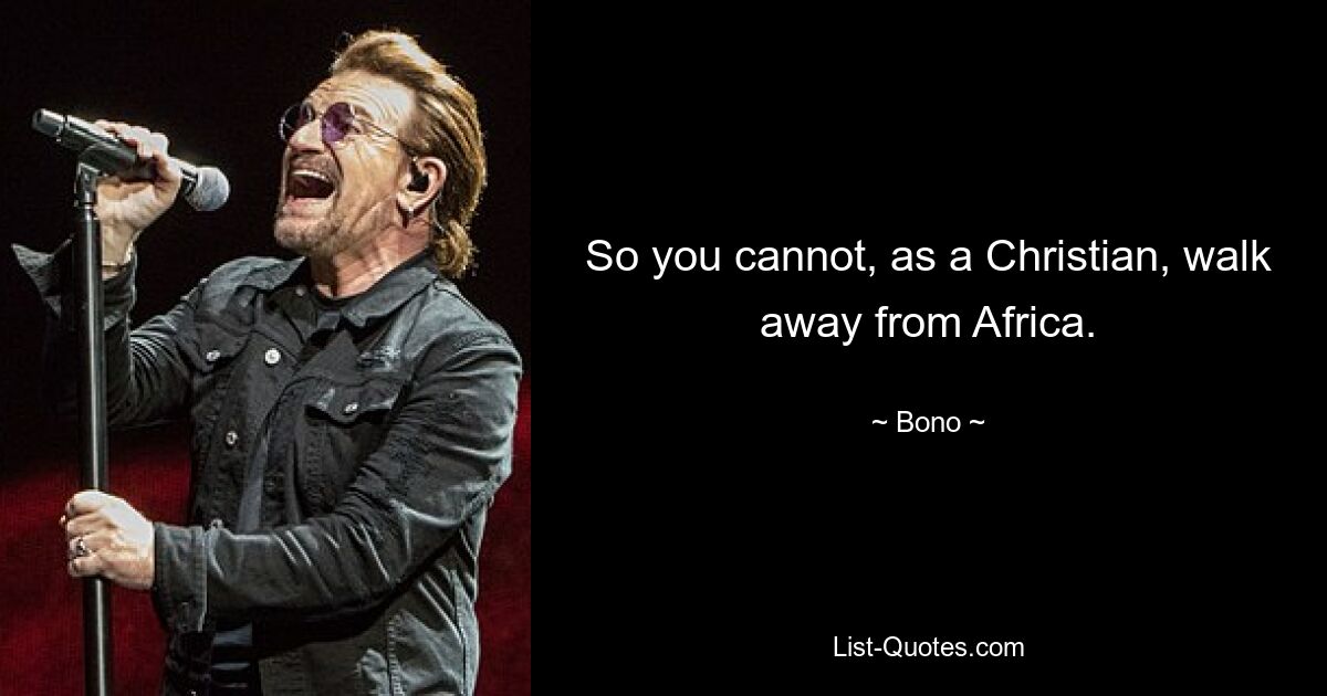 So you cannot, as a Christian, walk away from Africa. — © Bono