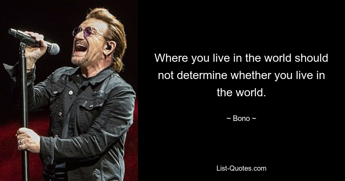 Where you live in the world should not determine whether you live in the world. — © Bono