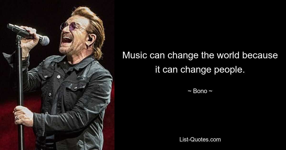 Music can change the world because it can change people. — © Bono