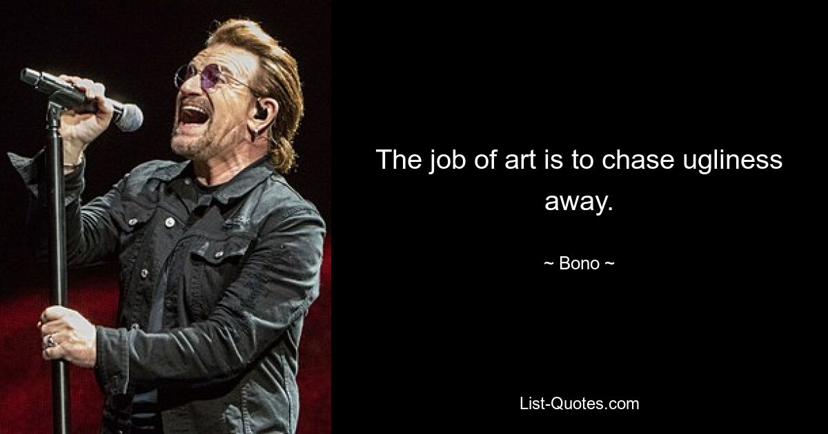 The job of art is to chase ugliness away. — © Bono