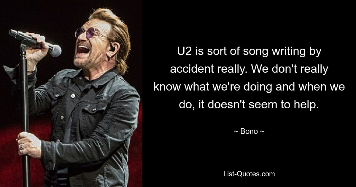 U2 is sort of song writing by accident really. We don't really know what we're doing and when we do, it doesn't seem to help. — © Bono