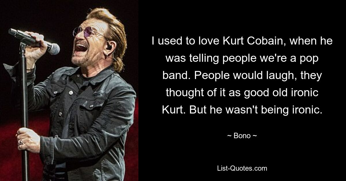 I used to love Kurt Cobain, when he was telling people we're a pop band. People would laugh, they thought of it as good old ironic Kurt. But he wasn't being ironic. — © Bono