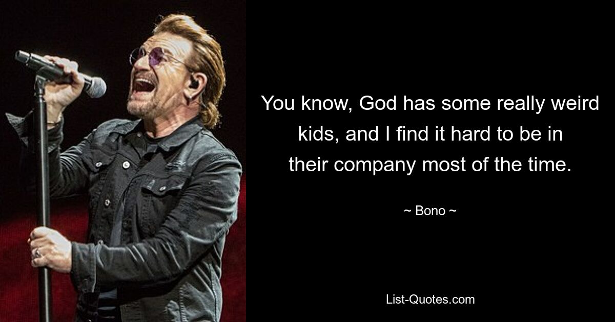 You know, God has some really weird kids, and I find it hard to be in their company most of the time. — © Bono