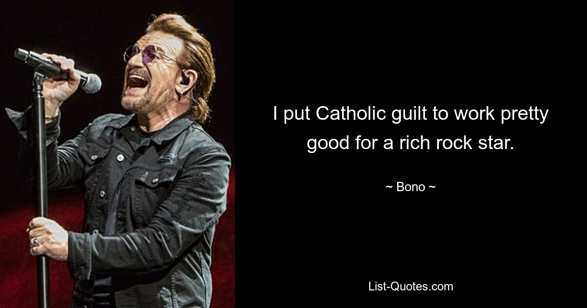 I put Catholic guilt to work pretty good for a rich rock star. — © Bono