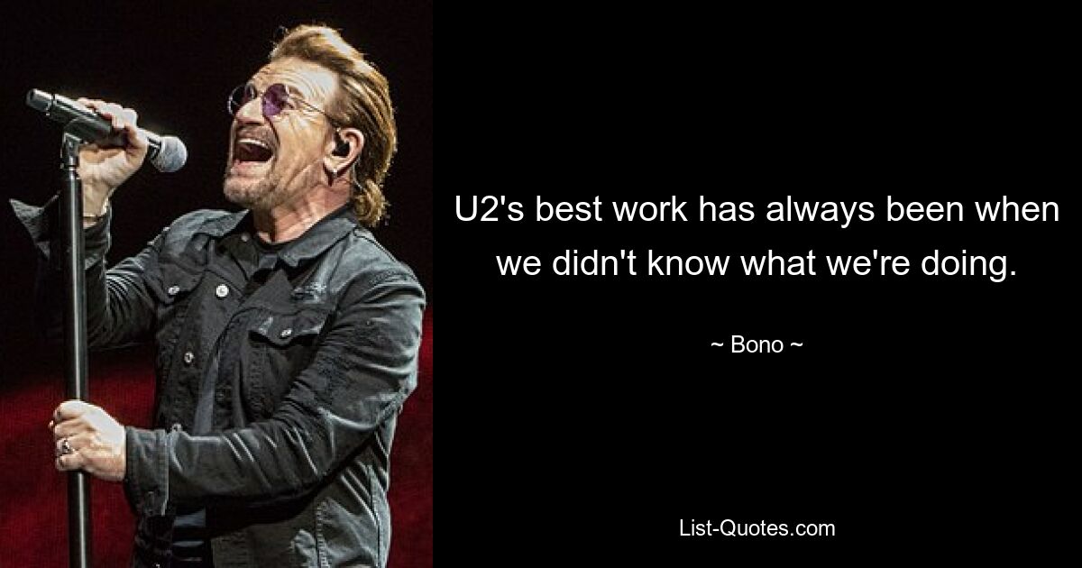 U2's best work has always been when we didn't know what we're doing. — © Bono