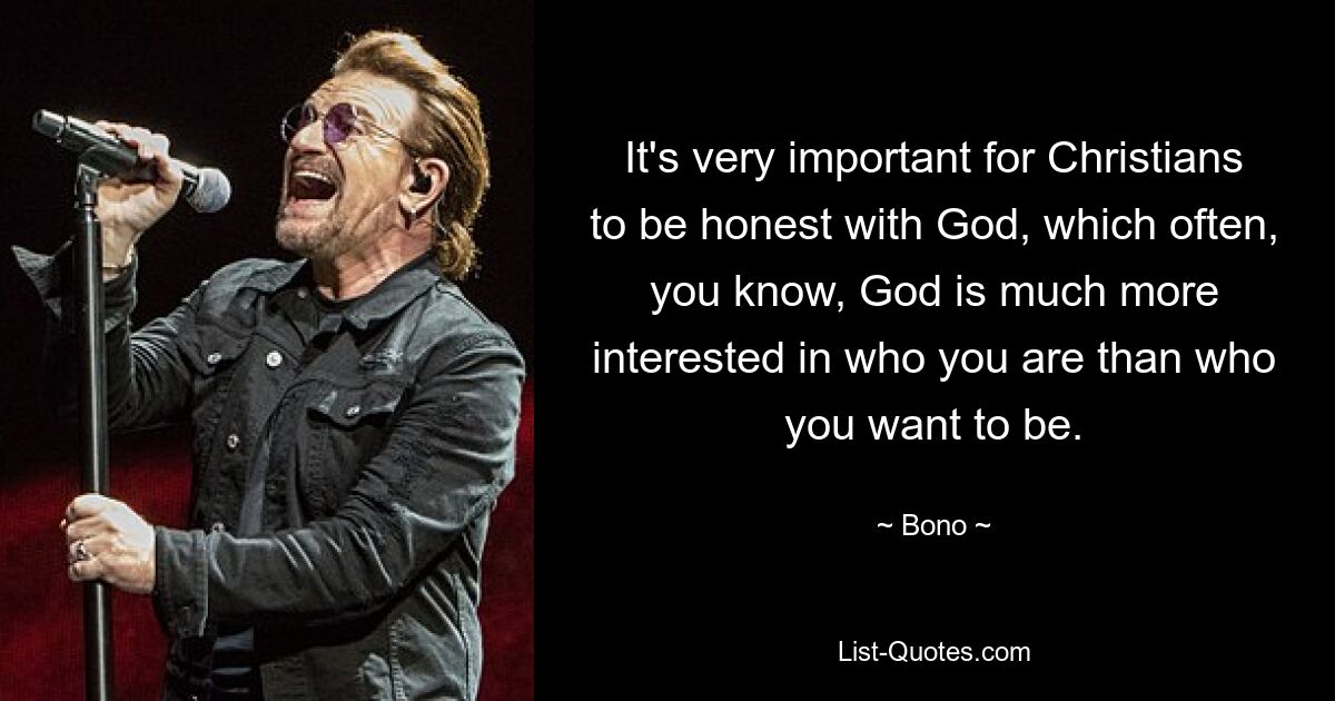 It's very important for Christians to be honest with God, which often, you know, God is much more interested in who you are than who you want to be. — © Bono