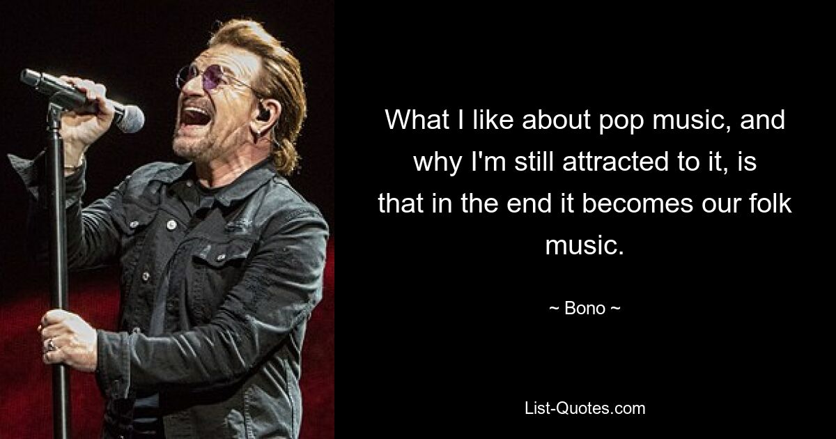 What I like about pop music, and why I'm still attracted to it, is that in the end it becomes our folk music. — © Bono