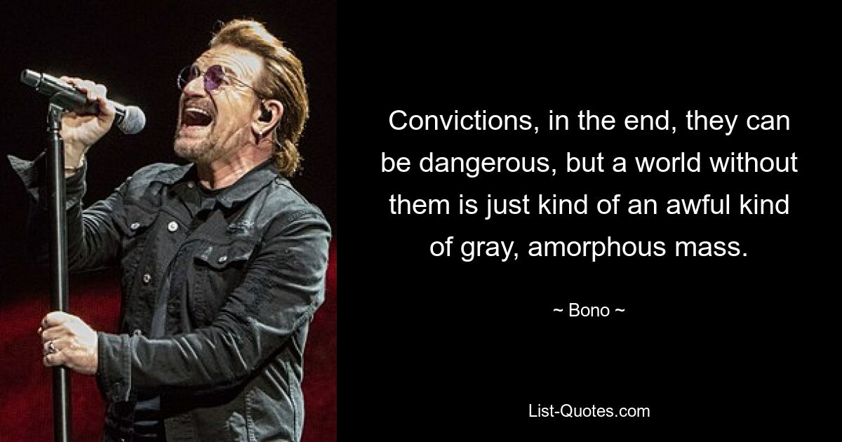 Convictions, in the end, they can be dangerous, but a world without them is just kind of an awful kind of gray, amorphous mass. — © Bono