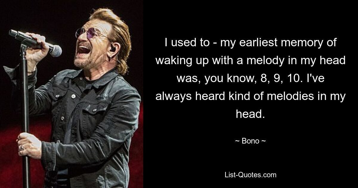 I used to - my earliest memory of waking up with a melody in my head was, you know, 8, 9, 10. I've always heard kind of melodies in my head. — © Bono