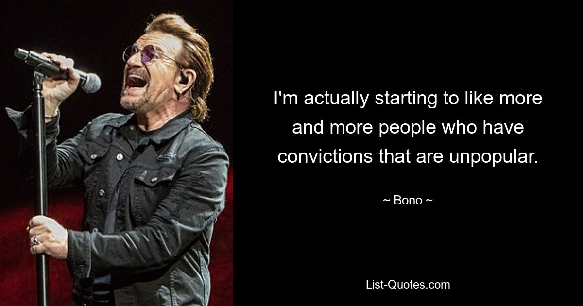 I'm actually starting to like more and more people who have convictions that are unpopular. — © Bono