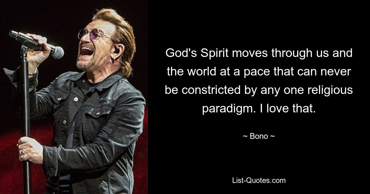 God's Spirit moves through us and the world at a pace that can never be constricted by any one religious paradigm. I love that. — © Bono