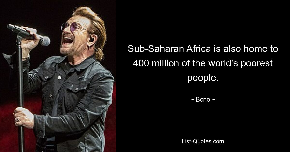 Sub-Saharan Africa is also home to 400 million of the world's poorest people. — © Bono