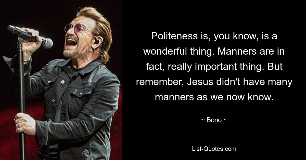 Politeness is, you know, is a wonderful thing. Manners are in fact, really important thing. But remember, Jesus didn't have many manners as we now know. — © Bono