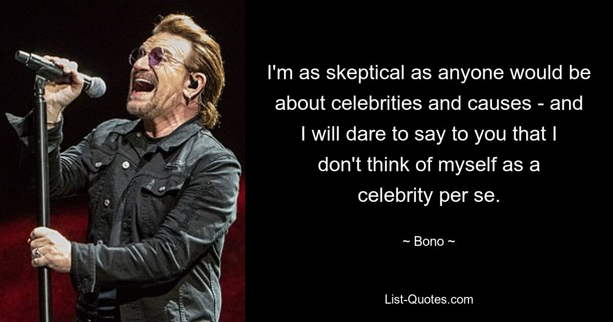 I'm as skeptical as anyone would be about celebrities and causes - and I will dare to say to you that I don't think of myself as a celebrity per se. — © Bono