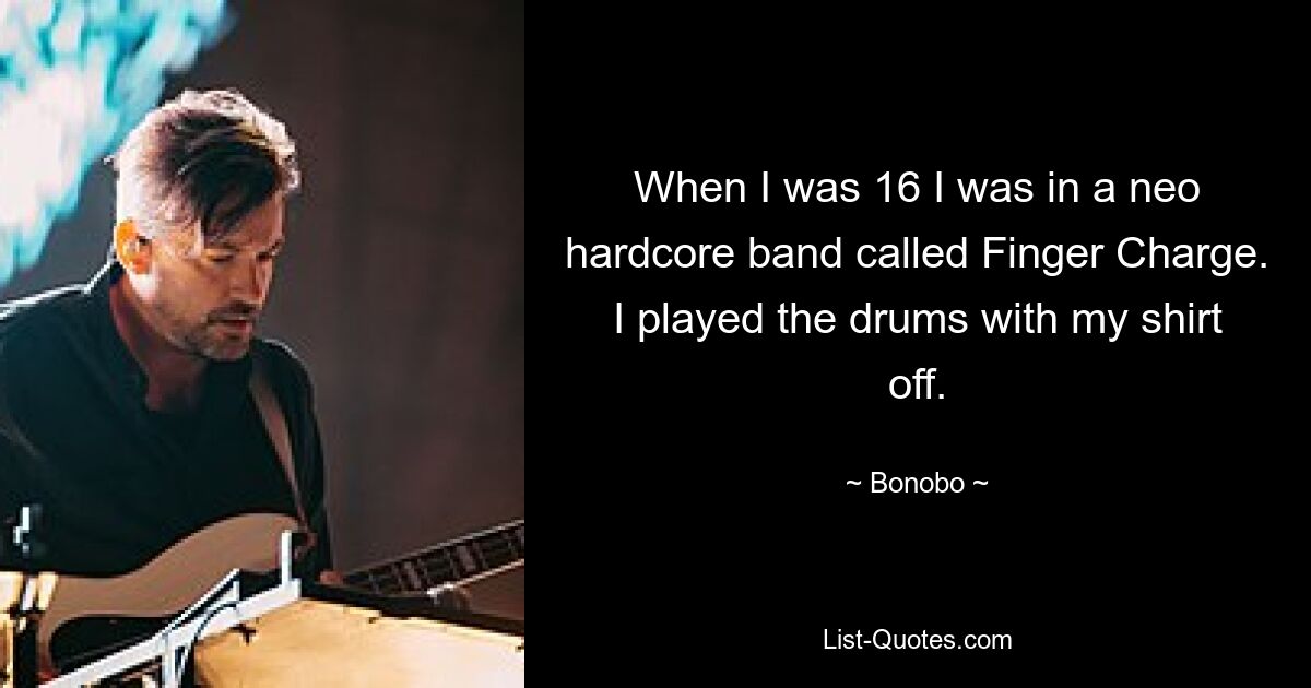 When I was 16 I was in a neo hardcore band called Finger Charge. I played the drums with my shirt off. — © Bonobo