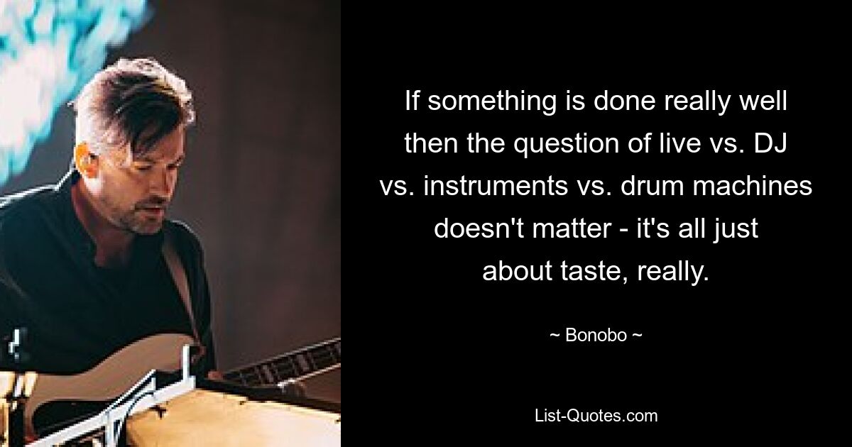 If something is done really well then the question of live vs. DJ vs. instruments vs. drum machines doesn't matter - it's all just about taste, really. — © Bonobo