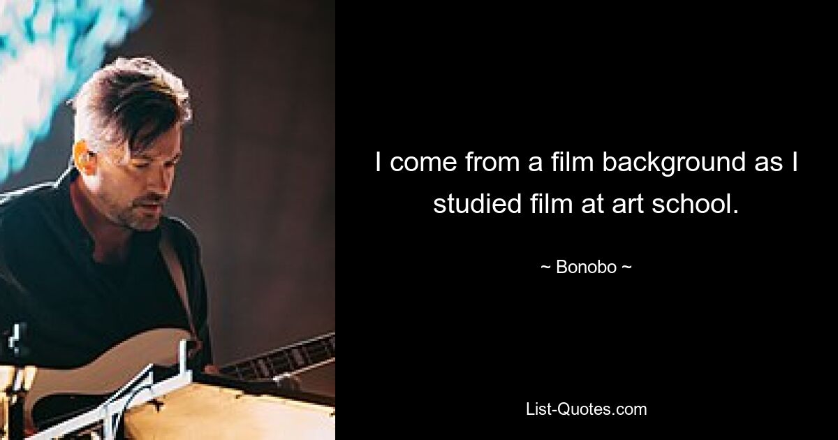 I come from a film background as I studied film at art school. — © Bonobo