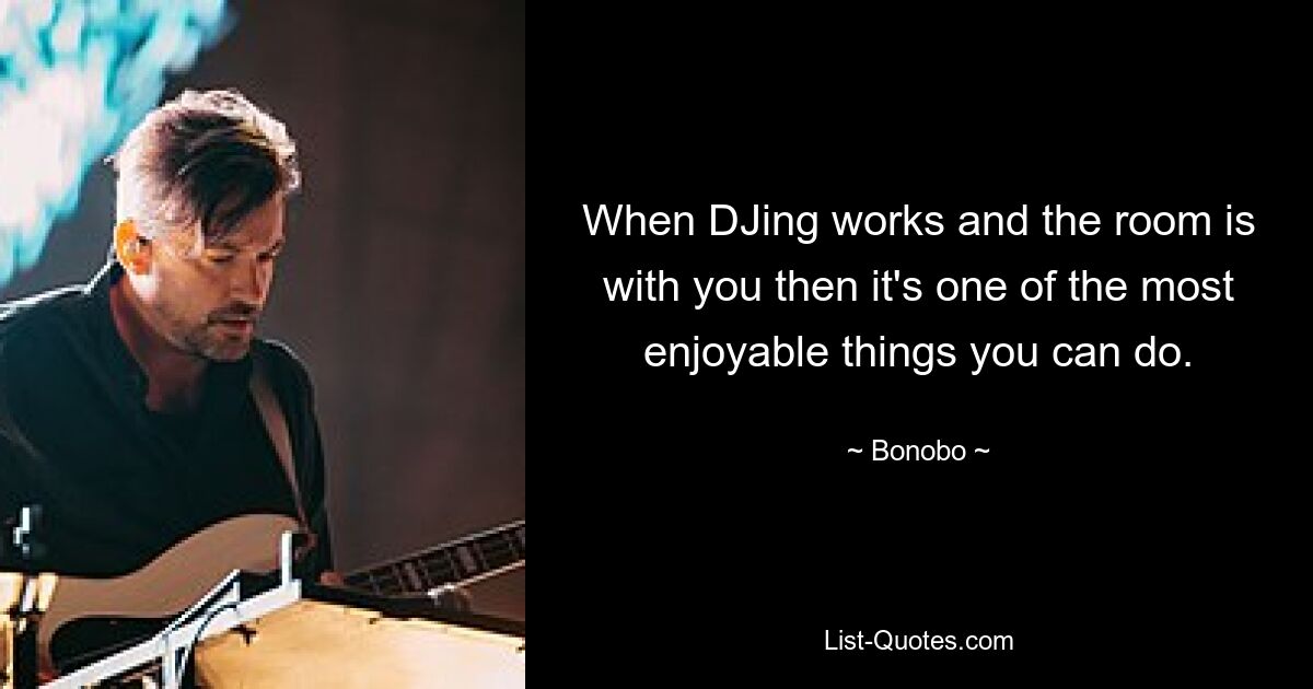 When DJing works and the room is with you then it's one of the most enjoyable things you can do. — © Bonobo