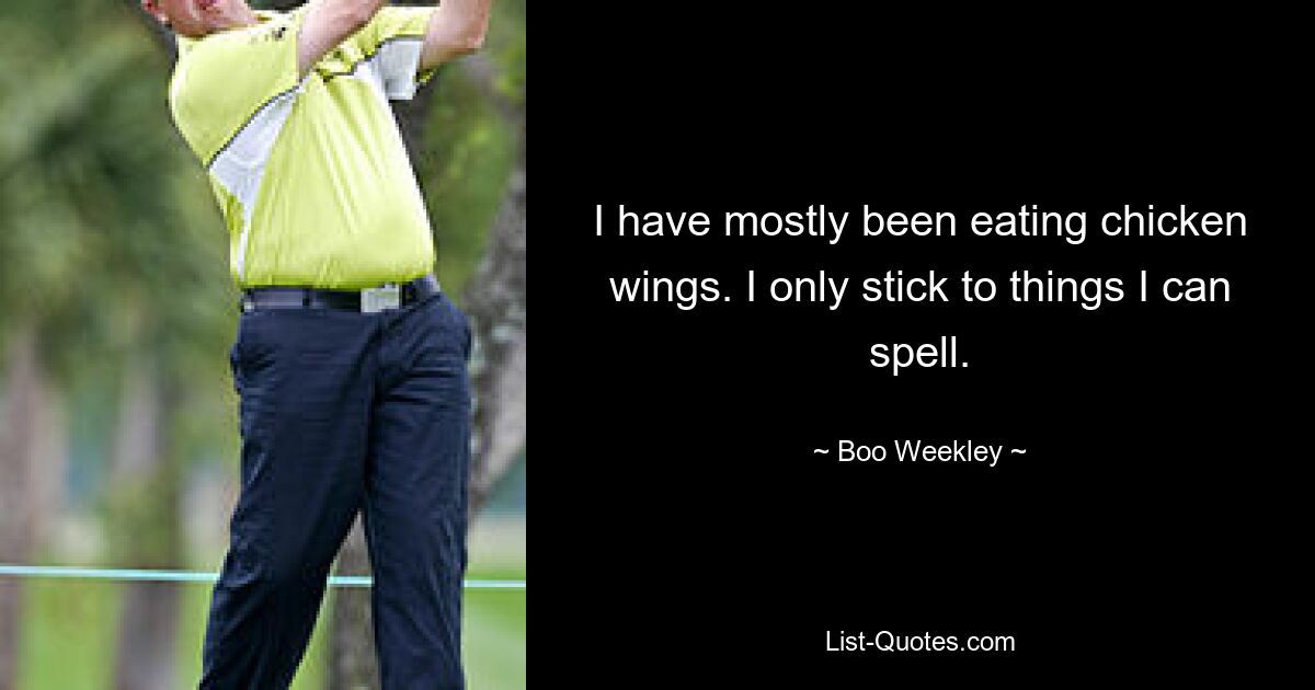 I have mostly been eating chicken wings. I only stick to things I can spell. — © Boo Weekley