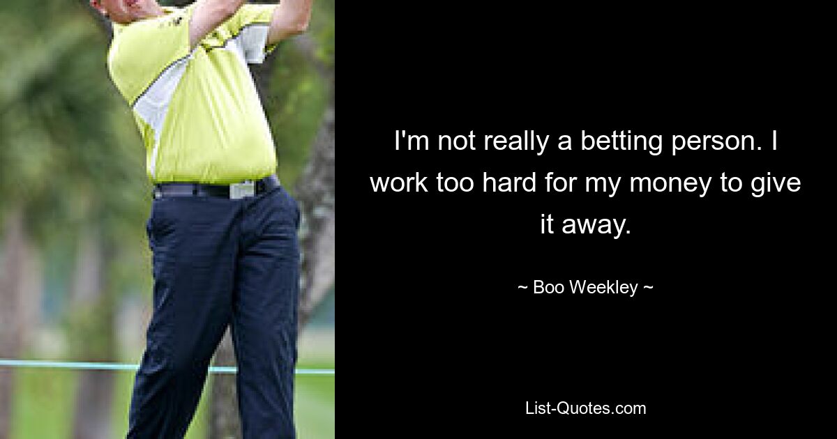 I'm not really a betting person. I work too hard for my money to give it away. — © Boo Weekley