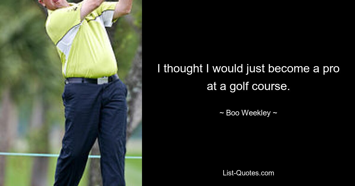 I thought I would just become a pro at a golf course. — © Boo Weekley