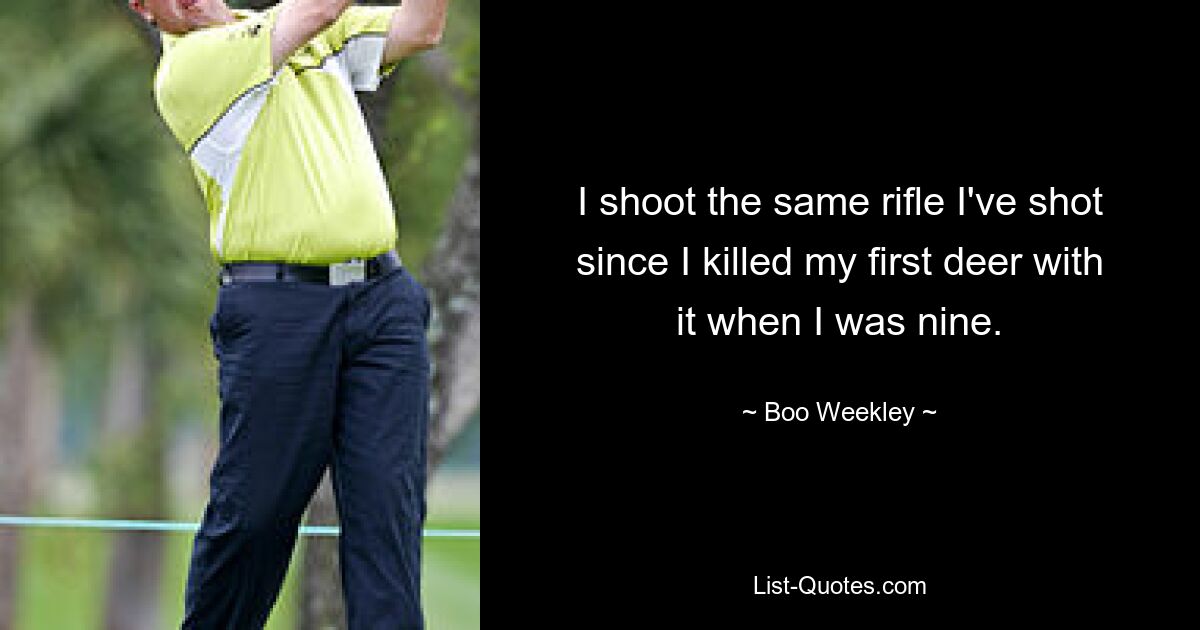 I shoot the same rifle I've shot since I killed my first deer with it when I was nine. — © Boo Weekley