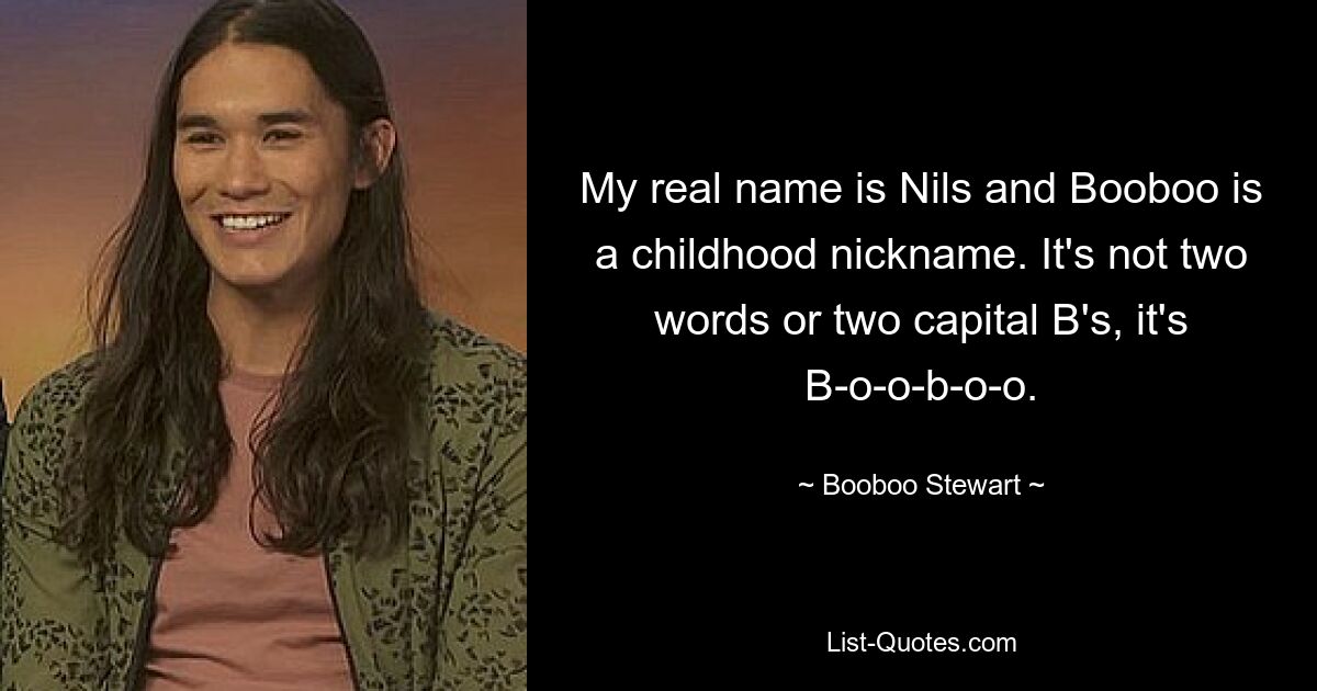 My real name is Nils and Booboo is a childhood nickname. It's not two words or two capital B's, it's B-o-o-b-o-o. — © Booboo Stewart