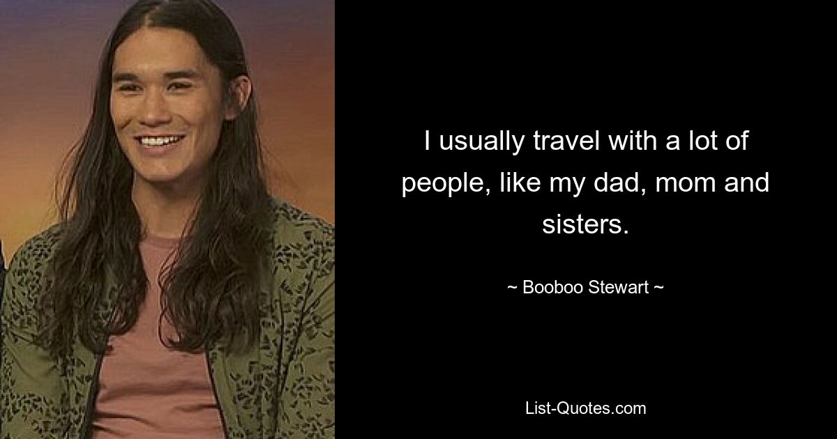 I usually travel with a lot of people, like my dad, mom and sisters. — © Booboo Stewart