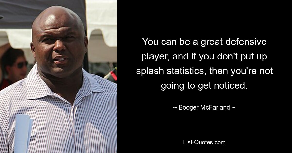 You can be a great defensive player, and if you don't put up splash statistics, then you're not going to get noticed. — © Booger McFarland