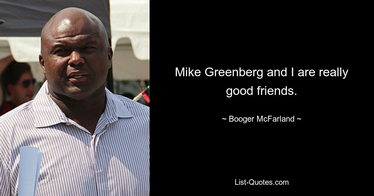 Mike Greenberg and I are really good friends. — © Booger McFarland