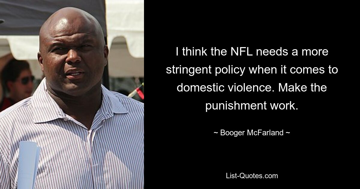 I think the NFL needs a more stringent policy when it comes to domestic violence. Make the punishment work. — © Booger McFarland