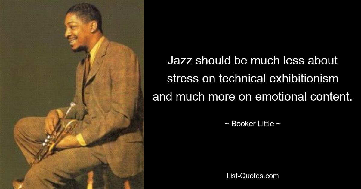 Jazz should be much less about stress on technical exhibitionism and much more on emotional content. — © Booker Little