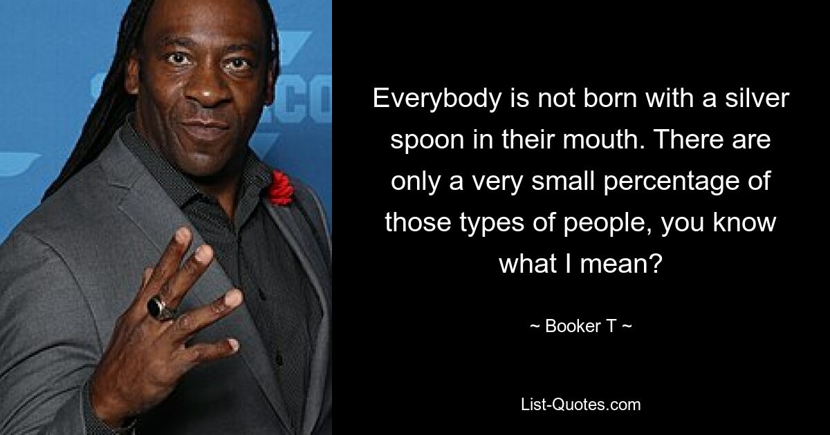 Everybody is not born with a silver spoon in their mouth. There are only a very small percentage of those types of people, you know what I mean? — © Booker T