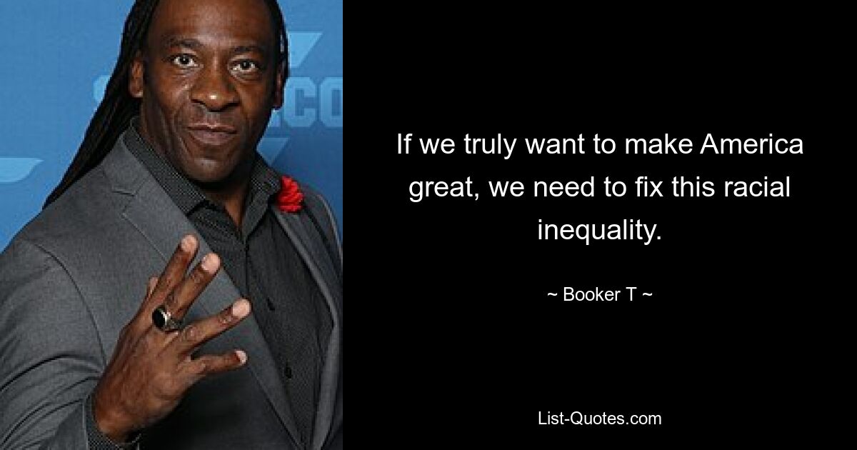 If we truly want to make America great, we need to fix this racial inequality. — © Booker T