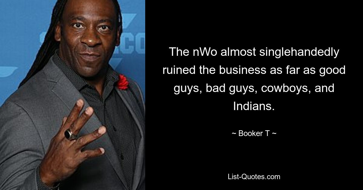 The nWo almost singlehandedly ruined the business as far as good guys, bad guys, cowboys, and Indians. — © Booker T