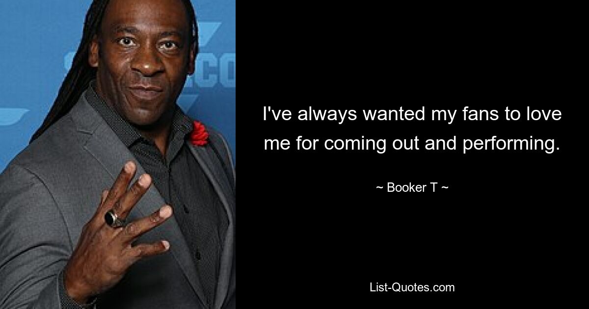 I've always wanted my fans to love me for coming out and performing. — © Booker T