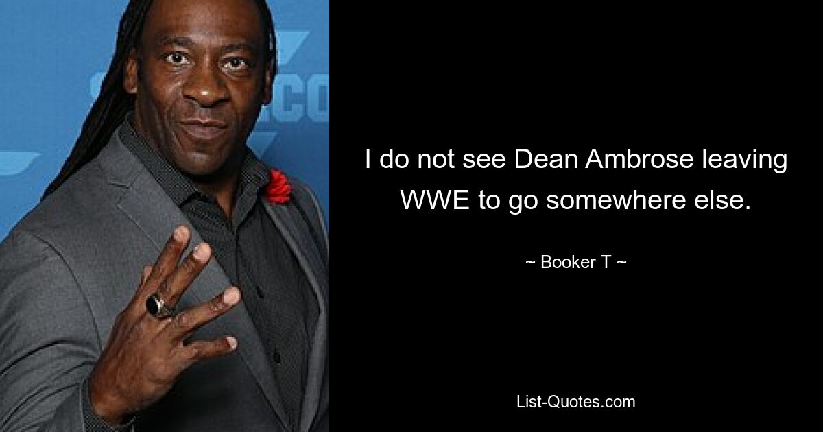 I do not see Dean Ambrose leaving WWE to go somewhere else. — © Booker T