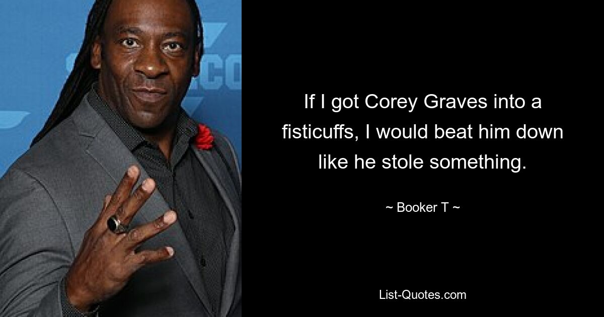 If I got Corey Graves into a fisticuffs, I would beat him down like he stole something. — © Booker T