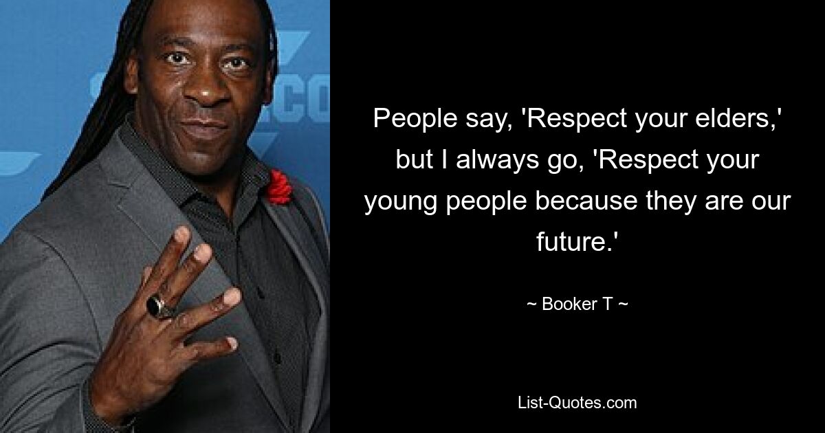 People say, 'Respect your elders,' but I always go, 'Respect your young people because they are our future.' — © Booker T